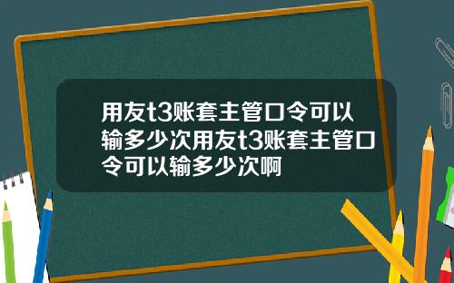 用友t3账套主管口令可以输多少次用友t3账套主管口令可以输多少次啊