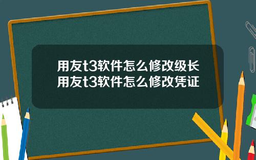 用友t3软件怎么修改级长用友t3软件怎么修改凭证