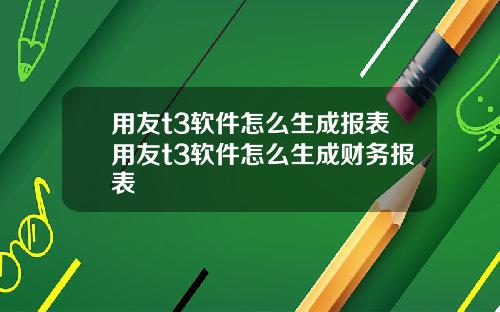 用友t3软件怎么生成报表用友t3软件怎么生成财务报表