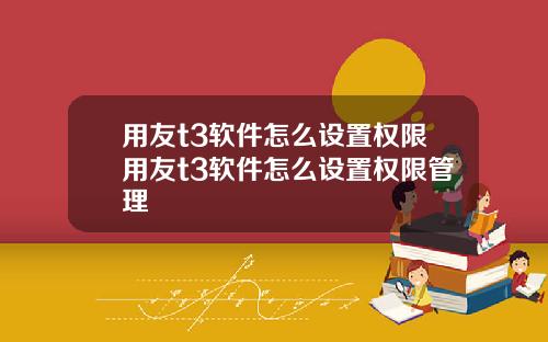 用友t3软件怎么设置权限用友t3软件怎么设置权限管理