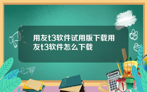 用友t3软件试用版下载用友t3软件怎么下载