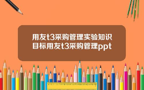 用友t3采购管理实验知识目标用友t3采购管理ppt