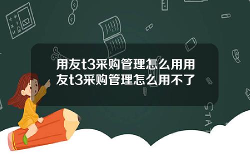 用友t3采购管理怎么用用友t3采购管理怎么用不了