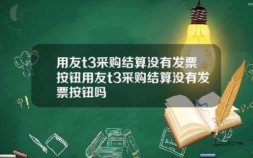 用友t3采购结算没有发票按钮用友t3采购结算没有发票按钮吗