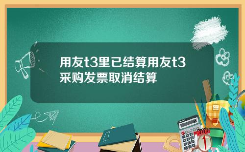 用友t3里已结算用友t3采购发票取消结算