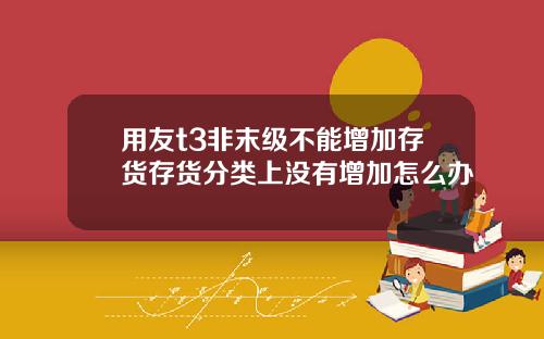 用友t3非末级不能增加存货存货分类上没有增加怎么办