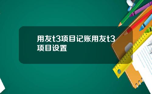 用友t3项目记账用友t3项目设置