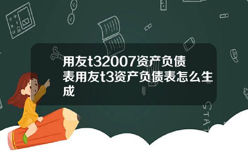 用友t32007资产负债表用友t3资产负债表怎么生成