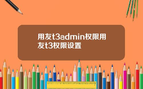 用友t3admin权限用友t3权限设置