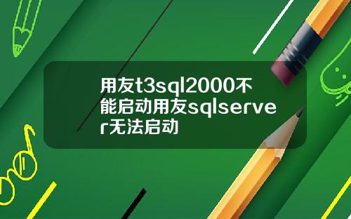 用友t3sql2000不能启动用友sqlserver无法启动