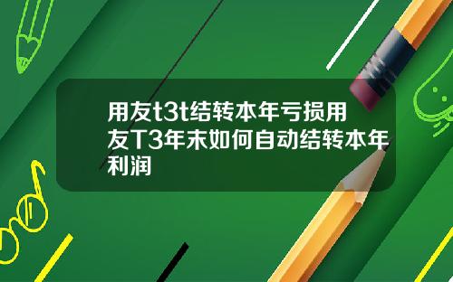 用友t3t结转本年亏损用友T3年末如何自动结转本年利润