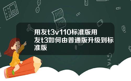 用友t3v110标准版用友t3如何由普通版升级到标准版