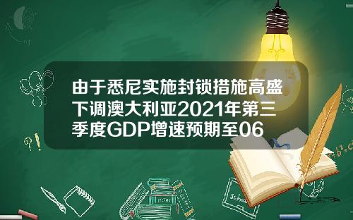 由于悉尼实施封锁措施高盛下调澳大利亚2021年第三季度GDP增速预期至06