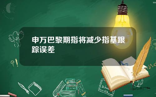 申万巴黎期指将减少指基跟踪误差