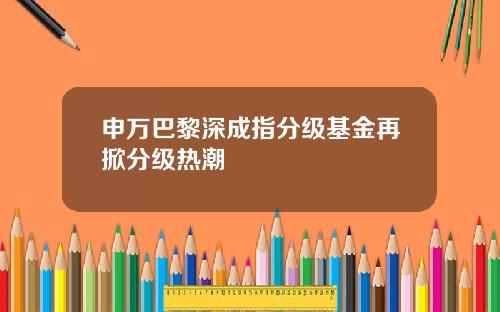 申万巴黎深成指分级基金再掀分级热潮