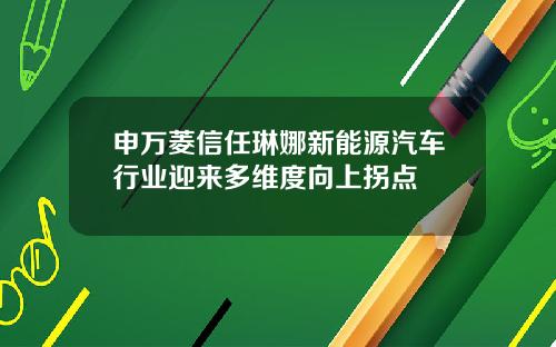 申万菱信任琳娜新能源汽车行业迎来多维度向上拐点