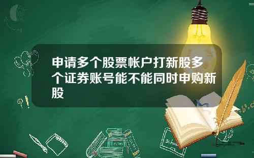 申请多个股票帐户打新股多个证券账号能不能同时申购新股