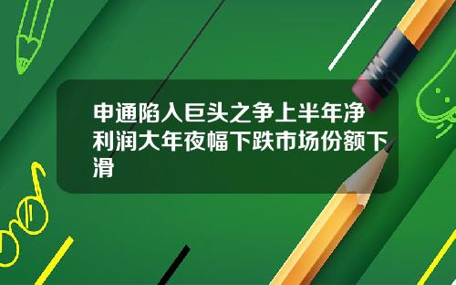 申通陷入巨头之争上半年净利润大年夜幅下跌市场份额下滑