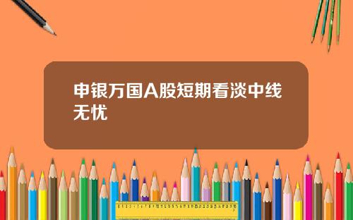 申银万国A股短期看淡中线无忧