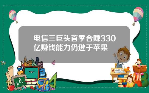 电信三巨头首季合赚330亿赚钱能力仍逊于苹果