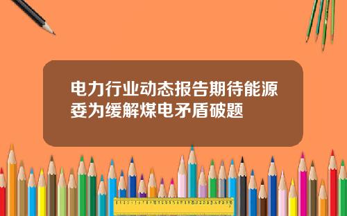 电力行业动态报告期待能源委为缓解煤电矛盾破题