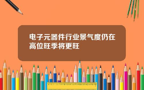 电子元器件行业景气度仍在高位旺季将更旺