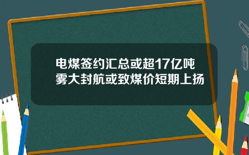 电煤签约汇总或超17亿吨雾大封航或致煤价短期上扬