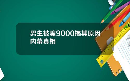 男生被骗9000揭其原因内幕真相