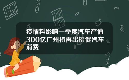 疫情料影响一季度汽车产值300亿广州将再出招促汽车消费