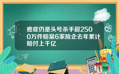 癌症仍是头号杀手超2500万件赔案6家险企去年累计赔付上千亿