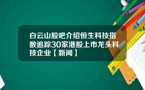 白云山股吧介绍恒生科技指数追踪30家港股上市龙头科技企业【新闻】