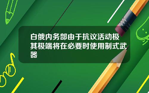 白俄内务部由于抗议活动极其极端将在必要时使用制式武器