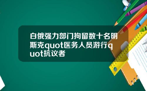 白俄强力部门拘留数十名明斯克quot医务人员游行quot抗议者