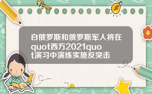 白俄罗斯和俄罗斯军人将在quot西方2021quot演习中演练实施反突击