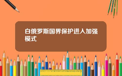 白俄罗斯国界保护进入加强模式