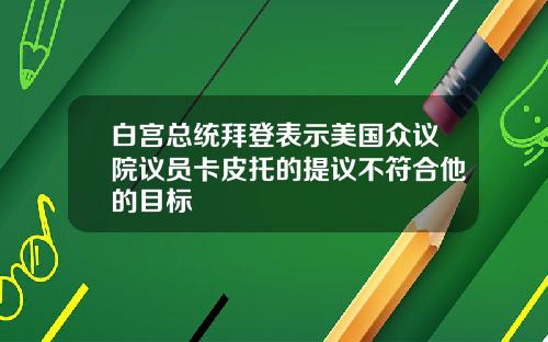 白宫总统拜登表示美国众议院议员卡皮托的提议不符合他的目标