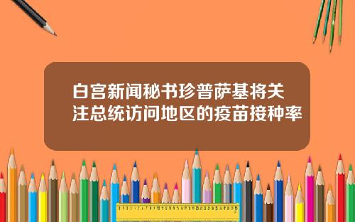 白宫新闻秘书珍普萨基将关注总统访问地区的疫苗接种率