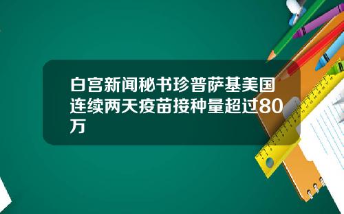 白宫新闻秘书珍普萨基美国连续两天疫苗接种量超过80万