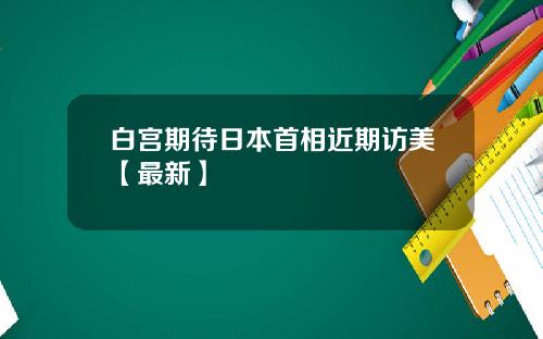 白宫期待日本首相近期访美【最新】