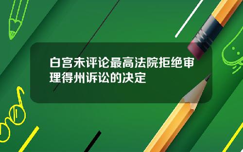 白宫未评论最高法院拒绝审理得州诉讼的决定