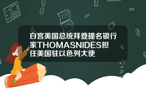 白宫美国总统拜登提名银行家THOMASNIDES担任美国驻以色列大使