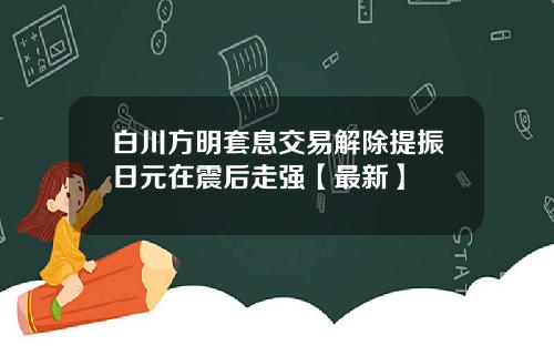 白川方明套息交易解除提振日元在震后走强【最新】