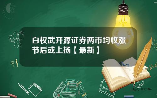 白权武开源证券两市均收涨节后或上扬【最新】