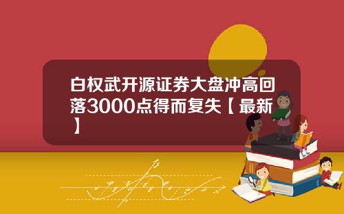 白权武开源证券大盘冲高回落3000点得而复失【最新】