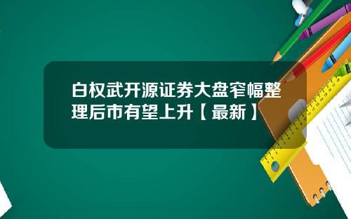 白权武开源证券大盘窄幅整理后市有望上升【最新】