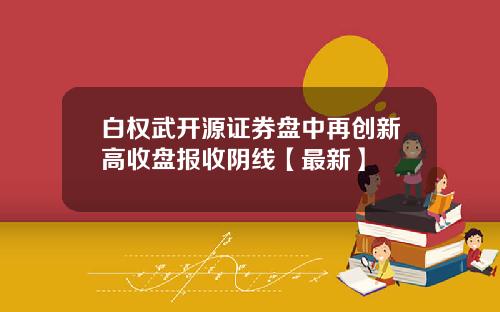 白权武开源证券盘中再创新高收盘报收阴线【最新】