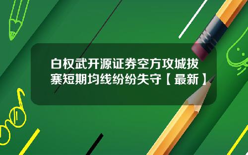 白权武开源证券空方攻城拔寨短期均线纷纷失守【最新】