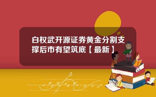 白权武开源证券黄金分割支撑后市有望筑底【最新】