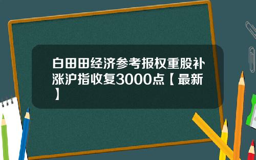 白田田经济参考报权重股补涨沪指收复3000点【最新】