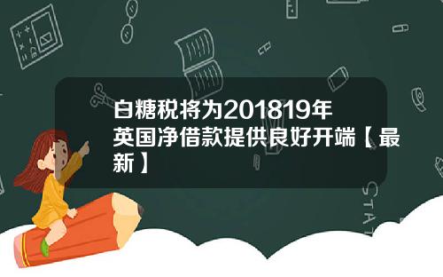 白糖税将为201819年英国净借款提供良好开端【最新】